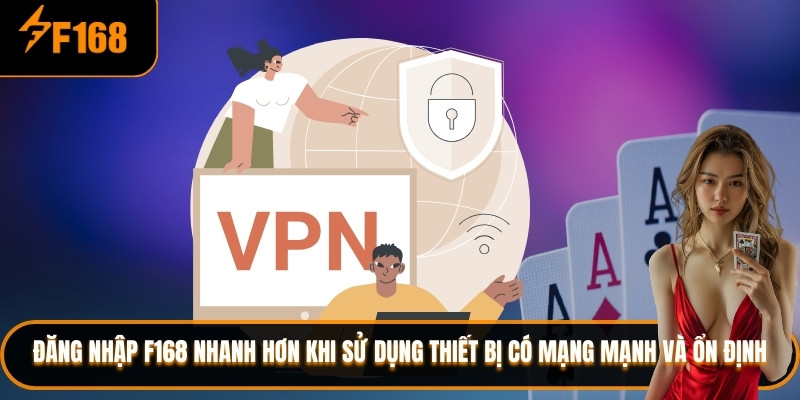 Đăng nhập F168 nhanh hơn khi sử dụng thiết bị có mạng mạnh và ổn định