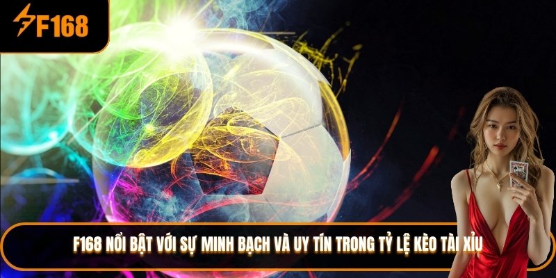 F168 nổi bật với sự minh bạch và uy tín trong tỷ lệ kèo tài xỉu